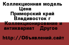 Коллекционная модель › Цена ­ 7 000 - Приморский край, Владивосток г. Коллекционирование и антиквариат » Другое   